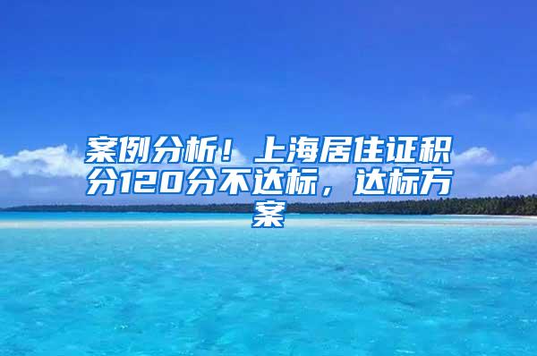 案例分析！上海居住证积分120分不达标，达标方案