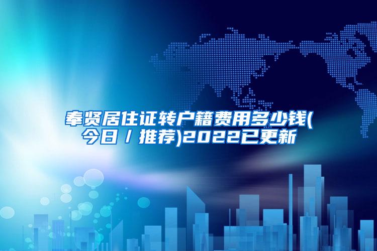奉贤居住证转户籍费用多少钱(今日／推荐)2022已更新