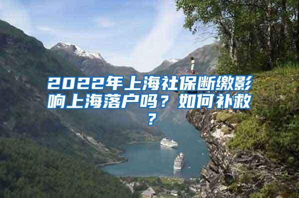 2022年上海社保断缴影响上海落户吗？如何补救？