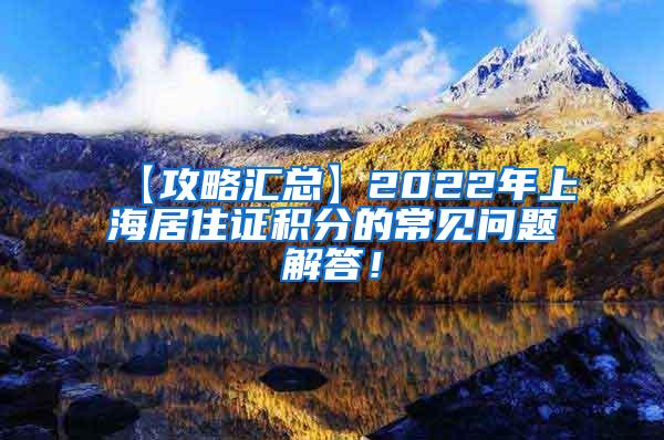 【攻略汇总】2022年上海居住证积分的常见问题解答！