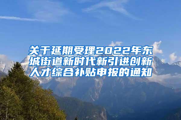 关于延期受理2022年东城街道新时代新引进创新人才综合补贴申报的通知