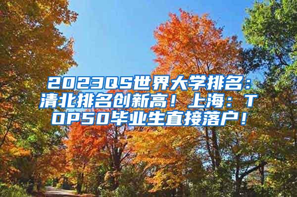 2023QS世界大学排名：清北排名创新高！上海：TOP50毕业生直接落户！
