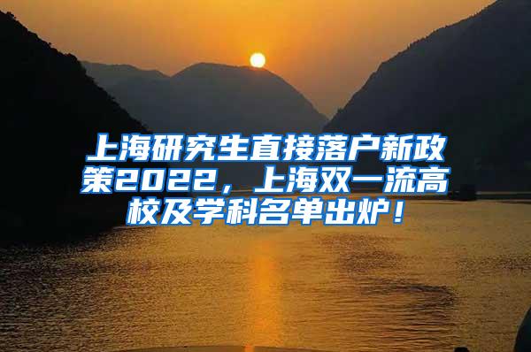 上海研究生直接落户新政策2022，上海双一流高校及学科名单出炉！