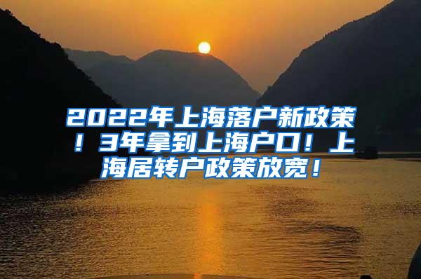 2022年上海落户新政策！3年拿到上海户口！上海居转户政策放宽！