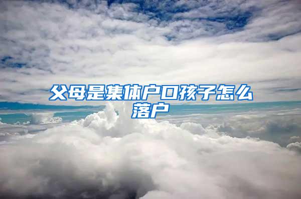 父母是集体户口孩子怎么落户