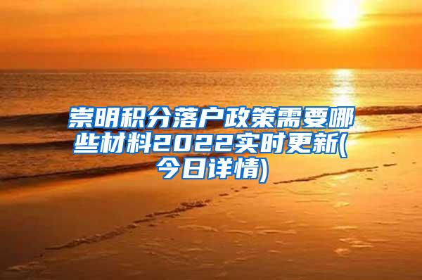 崇明积分落户政策需要哪些材料2022实时更新(今日详情)