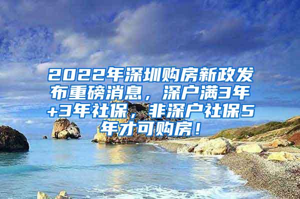 2022年深圳购房新政发布重磅消息，深户满3年+3年社保，非深户社保5年才可购房！