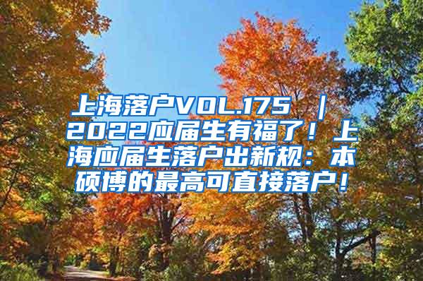 上海落户VOL.175 ｜ 2022应届生有福了！上海应届生落户出新规：本硕博的最高可直接落户！