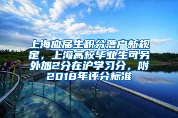 上海应届生积分落户新规定，上海高校毕业生可另外加2分在沪学习分，附2018年评分标准