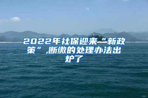 2022年社保迎来“新政策”,断缴的处理办法出炉了