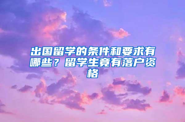 出国留学的条件和要求有哪些？留学生竟有落户资格