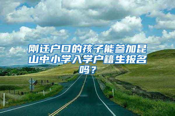 刚迁户口的孩子能参加昆山中小学入学户籍生报名吗？