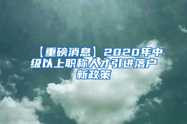 【重磅消息】2020年中级以上职称人才引进落户新政策