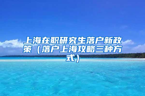 上海在职研究生落户新政策（落户上海攻略三种方式）