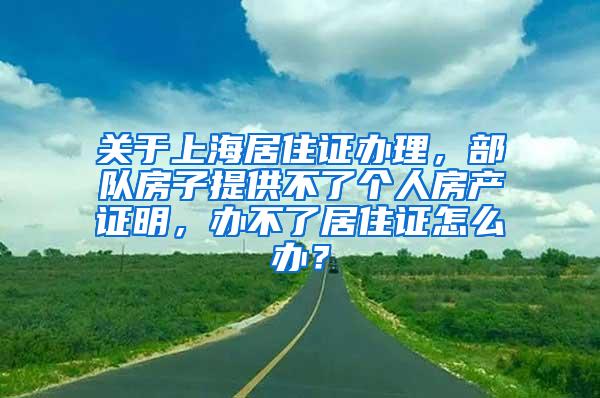 关于上海居住证办理，部队房子提供不了个人房产证明，办不了居住证怎么办？