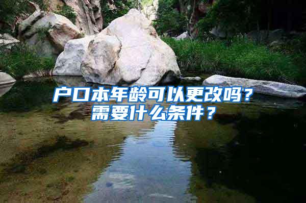 户口本年龄可以更改吗？需要什么条件？