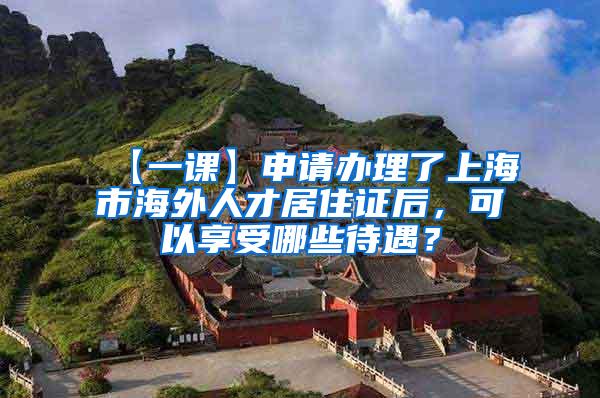 【一课】申请办理了上海市海外人才居住证后，可以享受哪些待遇？
