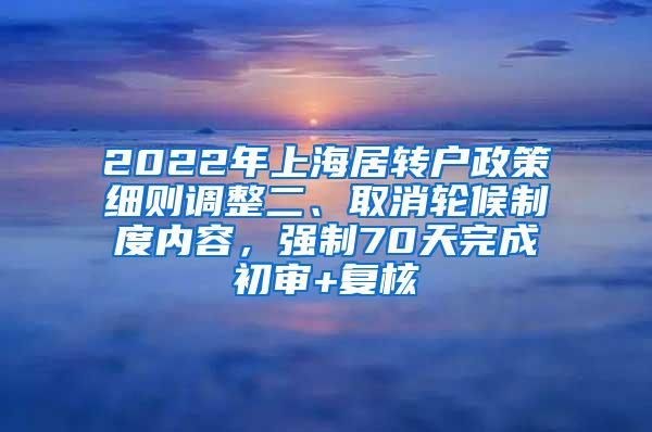 2022年上海居转户政策细则调整二、取消轮候制度内容，强制70天完成初审+复核