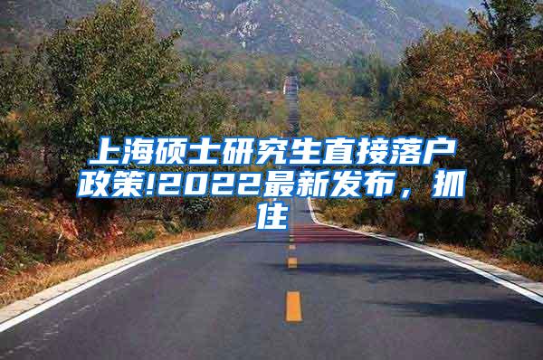 上海硕士研究生直接落户政策!2022最新发布，抓住