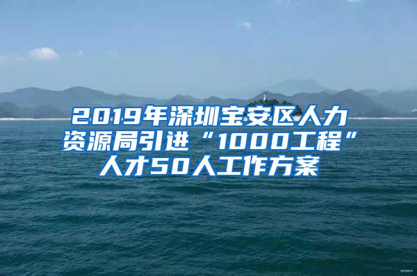 2019年深圳宝安区人力资源局引进“1000工程”人才50人工作方案