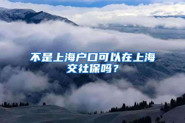 不是上海户口可以在上海交社保吗？