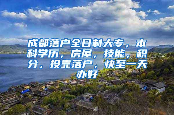 成都落户全日制大专，本科学历，房屋，技能，积分，投靠落户，快至一天办好