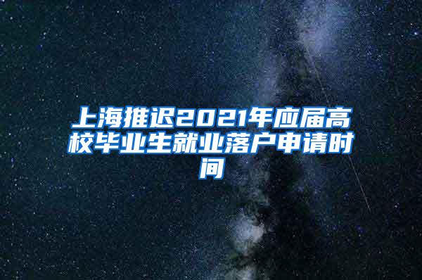 上海推迟2021年应届高校毕业生就业落户申请时间