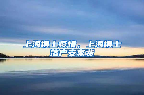 上海博士疫情，上海博士落户安家费