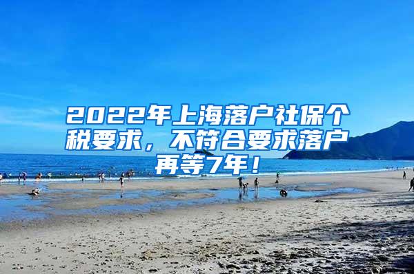 2022年上海落户社保个税要求，不符合要求落户再等7年！