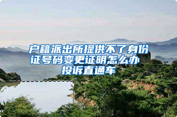 户籍派出所提供不了身份证号码变更证明怎么办 投诉直通车