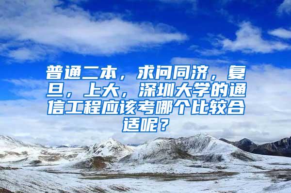 普通二本，求问同济，复旦，上大，深圳大学的通信工程应该考哪个比较合适呢？