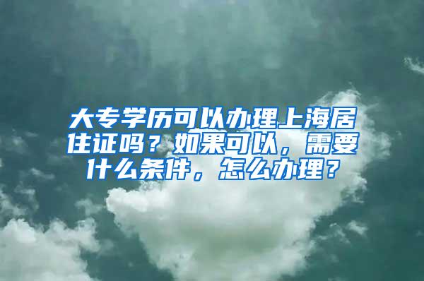 大专学历可以办理上海居住证吗？如果可以，需要什么条件，怎么办理？