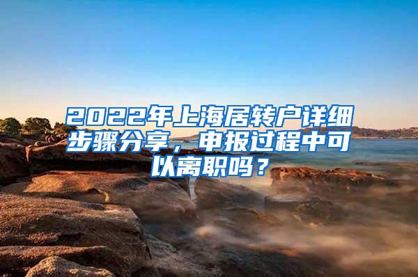 2022年上海居转户详细步骤分享，申报过程中可以离职吗？