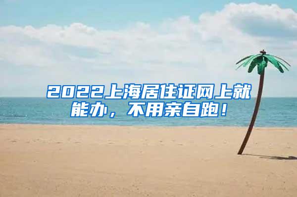 2022上海居住证网上就能办，不用亲自跑！