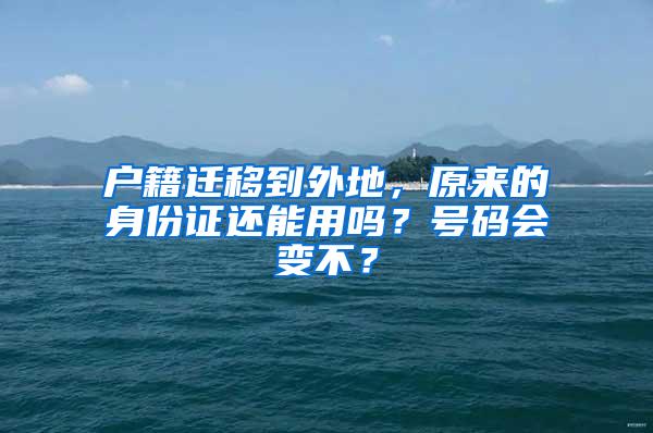 户籍迁移到外地，原来的身份证还能用吗？号码会变不？