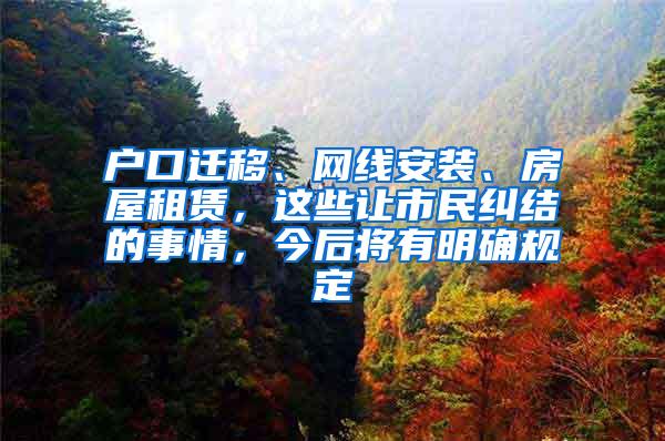 户口迁移、网线安装、房屋租赁，这些让市民纠结的事情，今后将有明确规定