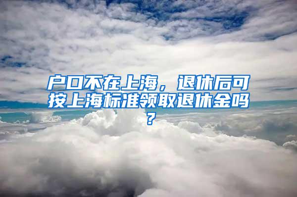 户口不在上海，退休后可按上海标准领取退休金吗？