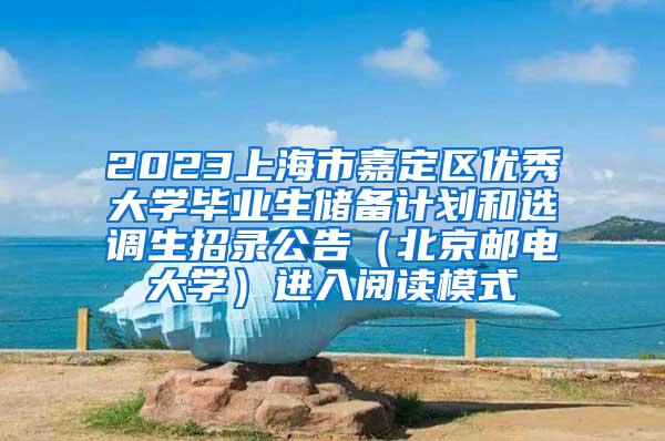 2023上海市嘉定区优秀大学毕业生储备计划和选调生招录公告（北京邮电大学）进入阅读模式