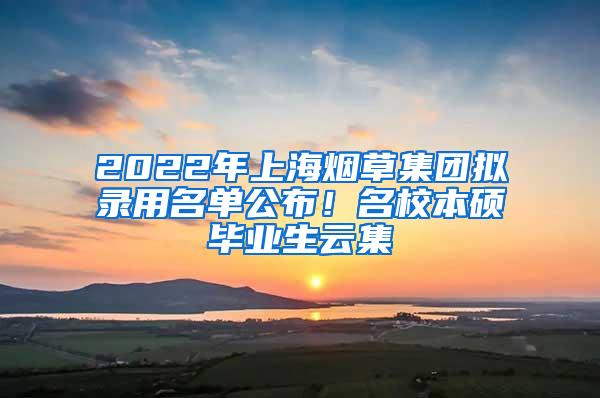 2022年上海烟草集团拟录用名单公布！名校本硕毕业生云集