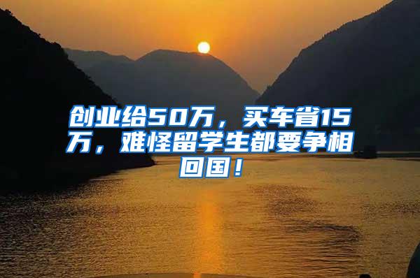 创业给50万，买车省15万，难怪留学生都要争相回国！