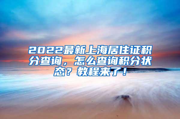 2022最新上海居住证积分查询，怎么查询积分状态？教程来了！