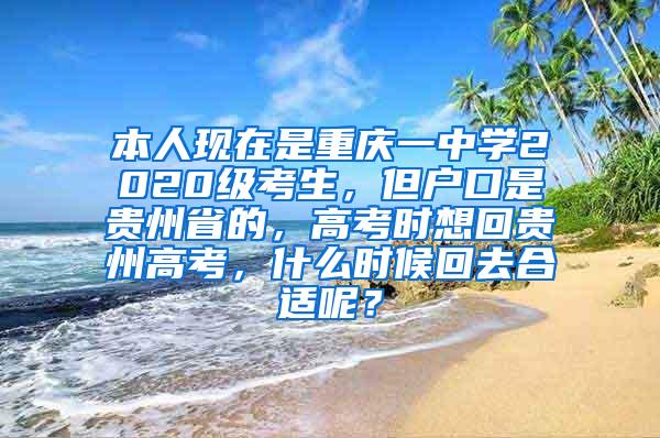 本人现在是重庆一中学2020级考生，但户口是贵州省的，高考时想回贵州高考，什么时候回去合适呢？