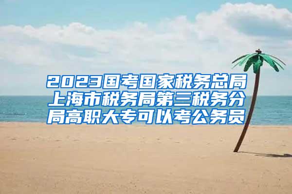 2023国考国家税务总局上海市税务局第三税务分局高职大专可以考公务员