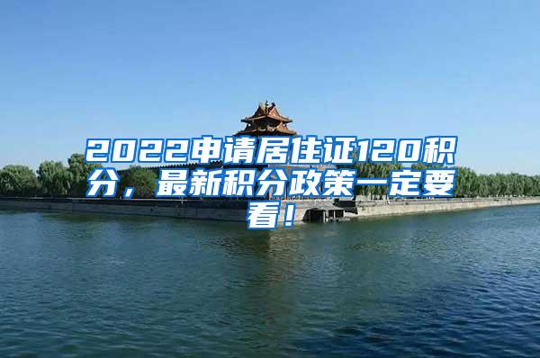 2022申请居住证120积分，最新积分政策一定要看！