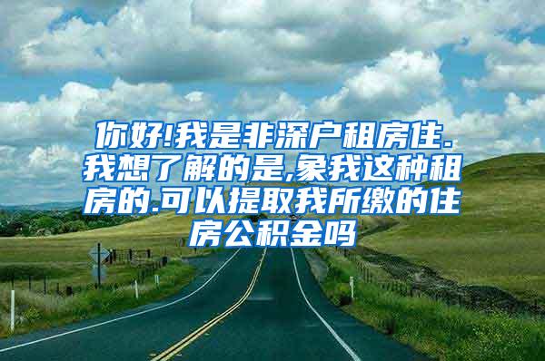 你好!我是非深户租房住.我想了解的是,象我这种租房的.可以提取我所缴的住房公积金吗