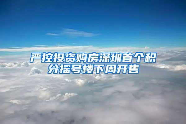 严控投资购房深圳首个积分摇号楼下周开售