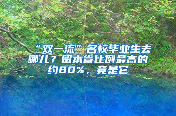 “双一流”名校毕业生去哪儿？留本省比例最高的约80%，竟是它