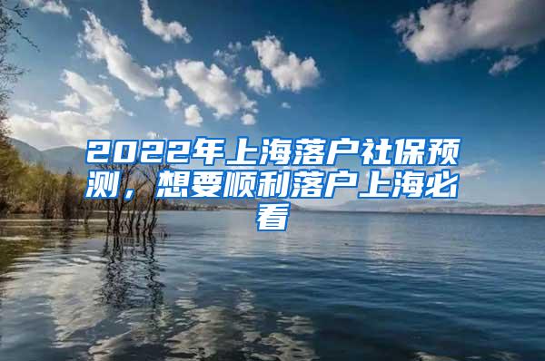 2022年上海落户社保预测，想要顺利落户上海必看