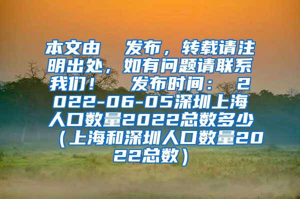本文由  发布，转载请注明出处，如有问题请联系我们！  发布时间： 2022-06-05深圳上海人口数量2022总数多少（上海和深圳人口数量2022总数）