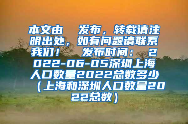 本文由  发布，转载请注明出处，如有问题请联系我们！  发布时间： 2022-06-05深圳上海人口数量2022总数多少（上海和深圳人口数量2022总数）